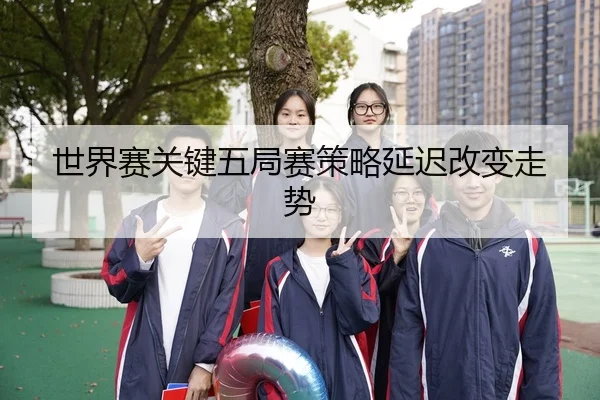 世界赛关键五局赛策略延迟改变走势